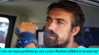 Care este marea problemă pe care a avut o Ibrahim Çelikkol în trecutul său?