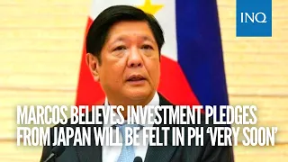 Marcos believes investment pledges from Japan will be felt in PH ‘very soon’