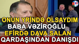 Baba Vəziroğlu efirdə dava salan qardaşından danışdı: “Onun yerində olsaydım...”