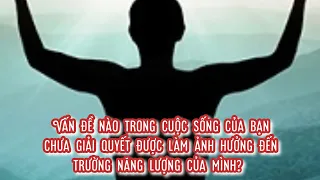 Vấn đề nào trong cuộc sống chưa giải quyết được làm ảnh hưởng đến trường năng lượng của bạn?