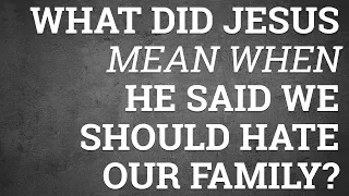 What Did Jesus Mean When He Said We Should Hate Our Family?