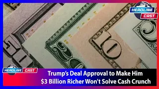 Trump’s Deal Approval to Make Him $3 Billion Richer Won't Solve Cash Crunch