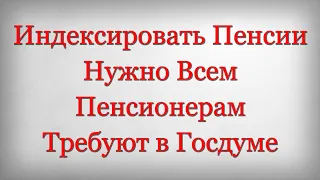 Индексировать Пенсии Нужно Всем Пенсионерам Требуют в Госдуме