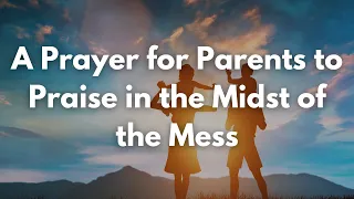 A Prayer for Parents to Praise in the Midst of the Mess | Your Daily Prayer