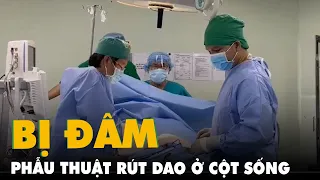 Phẫu thuật rút dao ở cột sống nam thanh niên 'bị bạn nhậu đâm từ sau lưng'