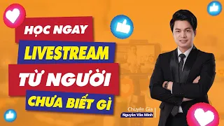 Người mới HỌC LIVESTREAM Cần biết | Kiến thức Livestream| Chuyên gia Nguyễn Văn Minh