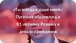 «Ты всегда в душе моей»: Пугачева обратилась к 81-летнему Резнику в день его рождения