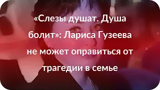 «Слезы душат. Душа болит»: Лариса Гузеева не может оправиться от трагедии в семье