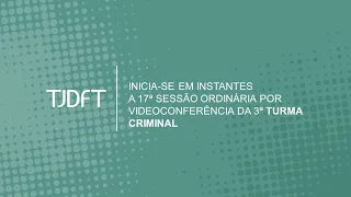 17ª  SESSÃO ORDINÁRIA POR VIDEOCONFERÊNCIA DA 3ª TURMA CRIMINAL