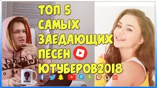 ТОП 5 САМЫХ ЗАЕДАЮЩИХ ПЕСЕН ЮТУБЕРОВ 2018(ПОПУЛЯРНЫЕ И КРУТЫЕ ПЕСНИ)