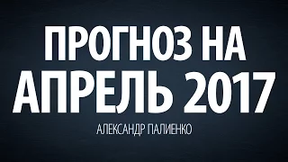 Прогноз на Апрель 2017. Александр Палиенко.