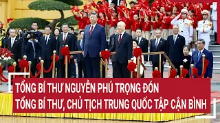 Trực tiếp: Tổng Bí thư Nguyễn Phú Trọng đón Tổng Bí thư, Chủ tịch Trung Quốc Tập Cận Bình