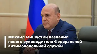 Михаил Мишустин назначил нового руководителя Федеральной антимонопольной службы