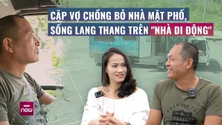 Cặp vợ chồng "gàn dở" bỏ nhà mặt phố, sống lang thang trên "nhà di động" | VTC Now