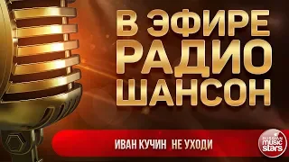 В ЭФИРЕ РАДИО ШАНСОН 2019 ✬ ИВАН КУЧИН — НЕ УХОДИ