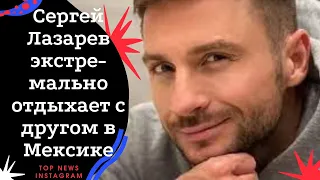 Сергей Лазарев экстремально отдыхает с другом в Мексике