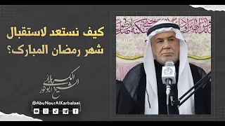 الشيخ ابو نور الكربلائي | كيف نستعد لاستقبال شهر رمضان المبارك؟