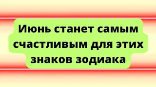 Июнь станет самым счастливым для этих знаков зодиака.