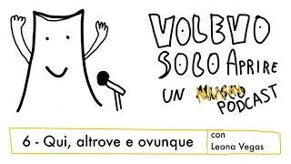 6 - Qui, altrove e ovunque (con Leona Vegas) - Volevo solo aprire un podcast