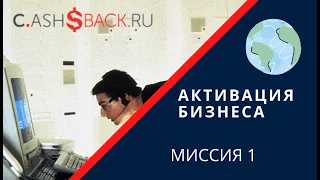 МИССИЯ 1   Активация Бизнеса в сервисе С ashBack ru+  на связи.