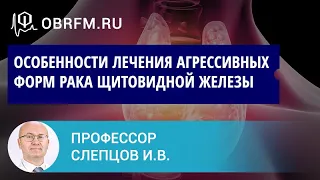 Профессор Слепцов И.В.: Особенности лечения агрессивных форм рака щитовидной железы