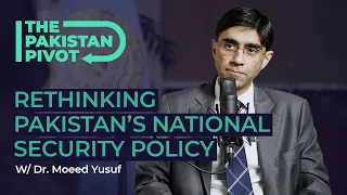 Rethinking Pakistan's National Security Policy? Ft. Dr. Moeed Yusuf | The Pakistan Pivot