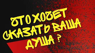 Что хочет сказать Ваша Душа Вам?!