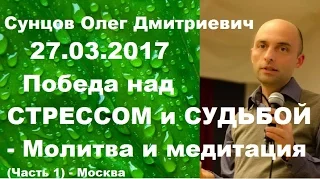 Сунцов О.Д. 27.03.2017. Победа над СТРЕССОМ и СУДЬБОЙ - Молитва и медитация (Часть 1) - Москва