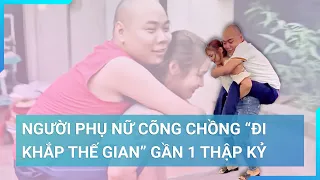 Người phụ nữ cõng chồng "đi khắp thế gian" suốt gần một thập kỷ | Tin mới