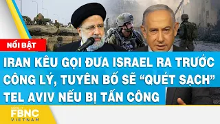 Iran kêu gọi đưa Israel ra trước công lý, tuyên bố sẽ “quét sạch” Tel Aviv nếu bị tấn công | FBNC