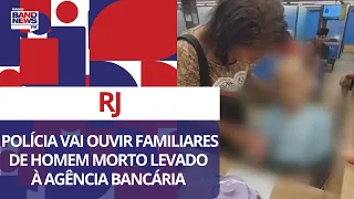 Polícia do RJ vai ouvir familiares de homem morto levado à agência bancária