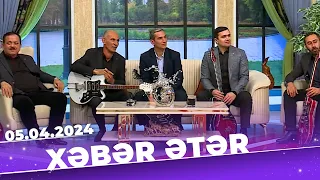 Xəbər ətər | Tam bölüm | 05.04.2024