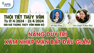 APN - THỜI TIẾT THỦY VĂN TỪ NGÀY 17 ĐẾN 23.4.2024 | NẮNG DUY TRÌ XÂM NHẬP MẶN BẮT ĐẦU GIẢM