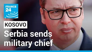 Serbia sends military chief to Kosovo border as tensions rise • FRANCE 24 English