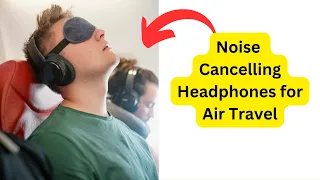 The Ultimate Guide to Noise Cancelling Headphones for Air Travel.