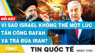 Tin Quốc tế 17/4 | Vì sao Israel không thể một lúc tấn công Rafah và trả đũa Iran? | FBNC