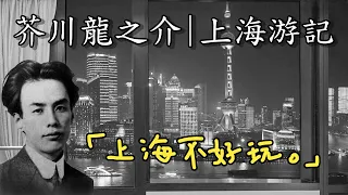 芥川龍之介的中國遊記-上海篇，日本最受歡迎文學家對上海的觀點【小翰今評沒】