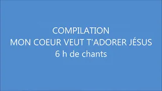 COMPILATION MON CŒUR VEUT T'ADORER JÉSUS - 6 h de chants