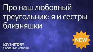 Истории любви | Про наш любовный треугольник: я и сестры близняшки