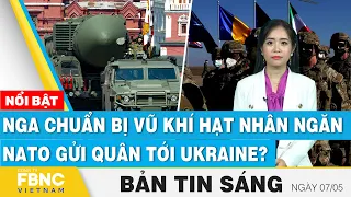 Tin Sáng 7/5 | Nga chuẩn bị vũ khí hạt nhân ngăn NATO gửi quân tới Ukraine? | FBNC