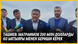 Ташиев: Матраимов 200 млн долларды өз ыктыяры менен бериши керек