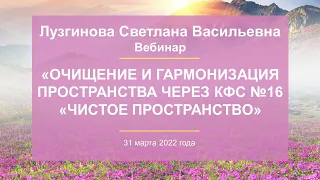 Лузгинова С.В. «Очищение и гармонизация пространства через КФС №16 «ЧИСТОЕ ПРОСТРАНСТВО» 31.03.22