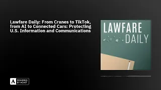 Lawfare Daily: From Cranes to TikTok, from AI to Connected Cars: Protecting U.S. Information and ...