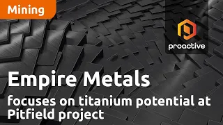 Empire Metals focuses on titanium potential at Pitfield project after strategic refinement