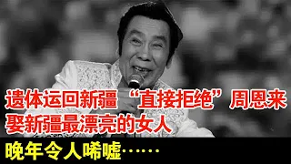 遗体运回新疆 “直接拒绝”周恩来,娶新疆最漂亮的女人,晚年令人唏嘘……【档案纪实】