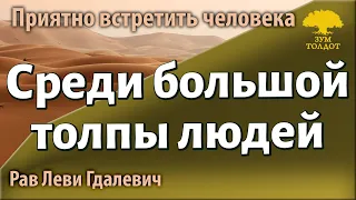 Среди большой толпы людей приятно встретить человека. Рав Леви Гдалевич