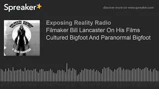 Filmaker Bill Lancaster On His Films Cultured Bigfoot And Paranormal Bigfoot (part 4 of 5)