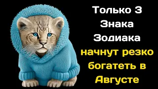 Только 3 Знака Зодиака начнут резко богатеть в Августе