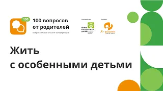 Онлайн-конференция "100 вопросов от родителей". Поток 5 секция 5. Жить с особенными детьми.