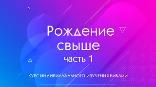 «Рождение свыше» | 2 тема 1 часть | Курс индивидуального изучения Библии